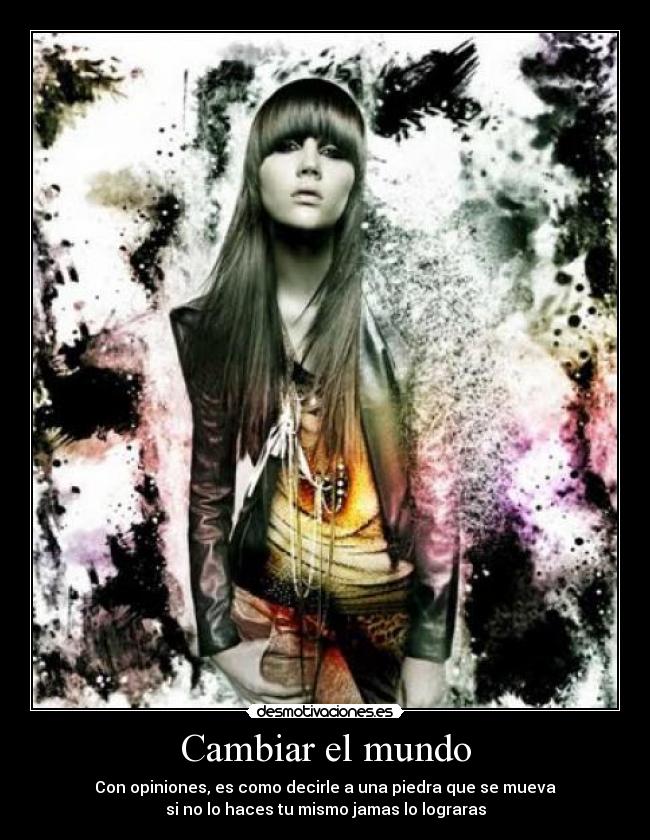 Cambiar el mundo - Con opiniones, es como decirle a una piedra que se mueva
si no lo haces tu mismo jamas lo lograras