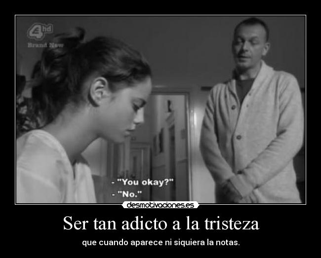 Ser tan adicto a la tristeza - que cuando aparece ni siquiera la notas.