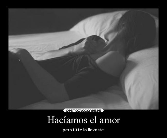 Hacíamos el amor - pero tú te lo llevaste.