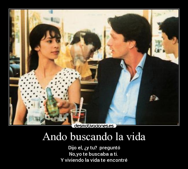 Ando buscando la vida - Dijo el, ¿y tu?  preguntó
No,yo te buscaba a ti. 
Y viviendo la vida te encontré