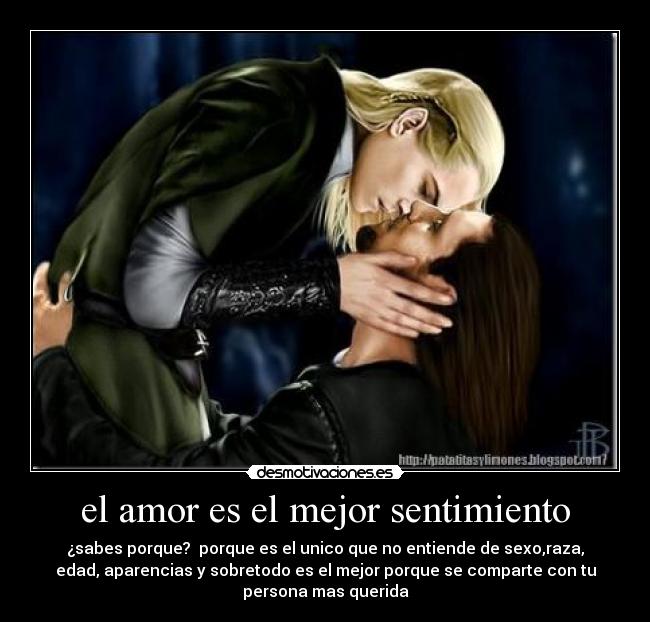 el amor es el mejor sentimiento - ¿sabes porque? porque es el unico que no entiende de sexo,raza,
edad, aparencias y sobretodo es el mejor porque se comparte con tu
persona mas querida