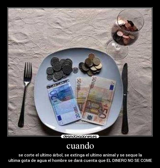 cuando - se corte el ultimo árbol, se extinga el ultimo animal y se seque la
ultima gota de agua el hombre se dará cuenta que EL DINERO NO SE COME