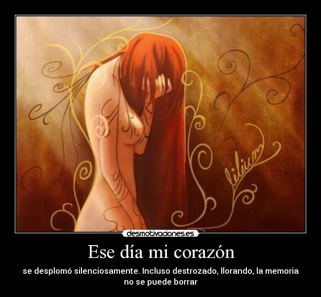 Ese día mi corazón - se desplomó silenciosamente. Incluso destrozado, llorando, la memoria
no se puede borrar