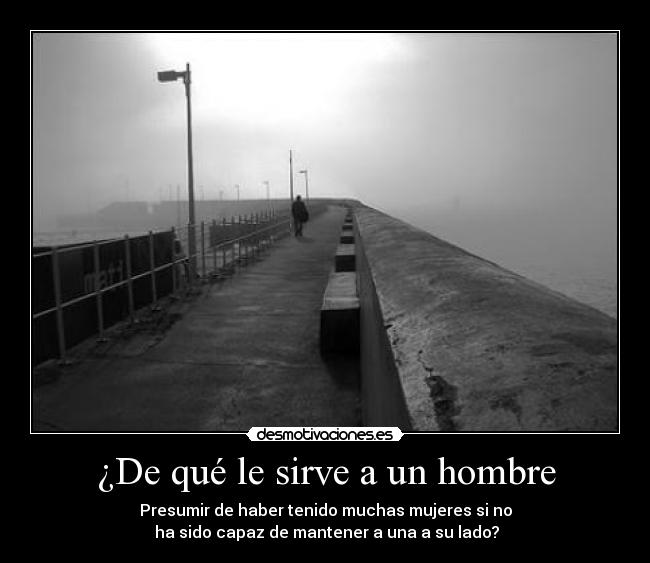 ¿De qué le sirve a un hombre - Presumir de haber tenido muchas mujeres si no
ha sido capaz de mantener a una a su lado?