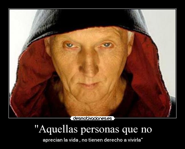 Aquellas personas que no - aprecian la vida , no tienen derecho a vivirla