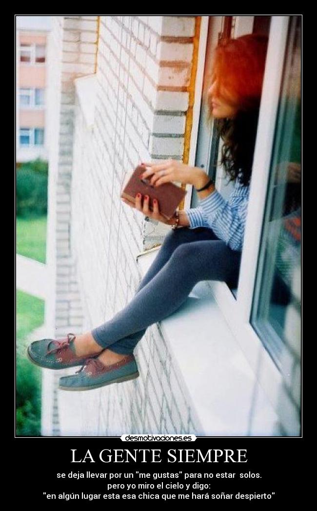 LA GENTE SIEMPRE - se deja llevar por un me gustas para no estar  solos.
pero yo miro el cielo y digo:
en algún lugar esta esa chica que me hará soñar despierto