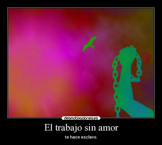 El trabajo sin amor - te hace esclavo.