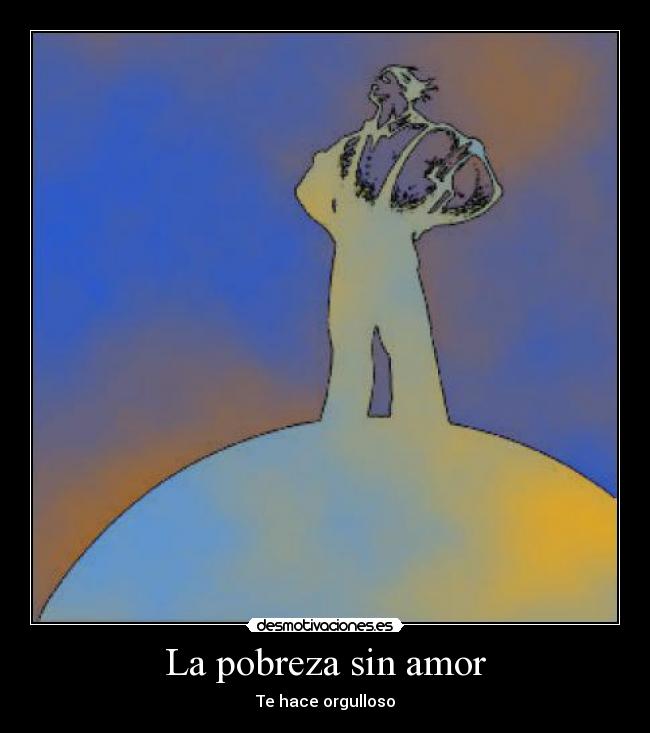 La pobreza sin amor - Te hace orgulloso