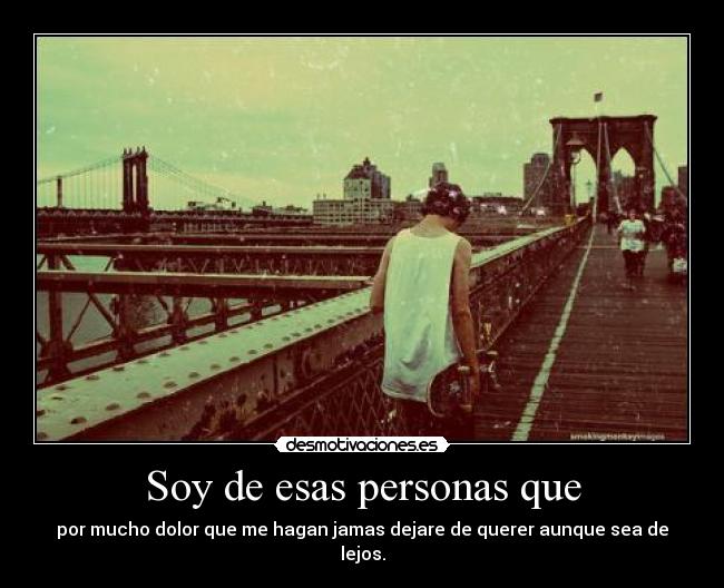 Soy de esas personas que - por mucho dolor que me hagan jamas dejare de querer aunque sea de lejos.