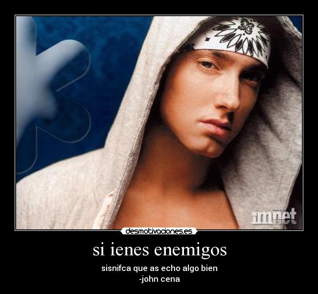 si ienes enemigos - sisnifca que as echo algo bien
-john cena