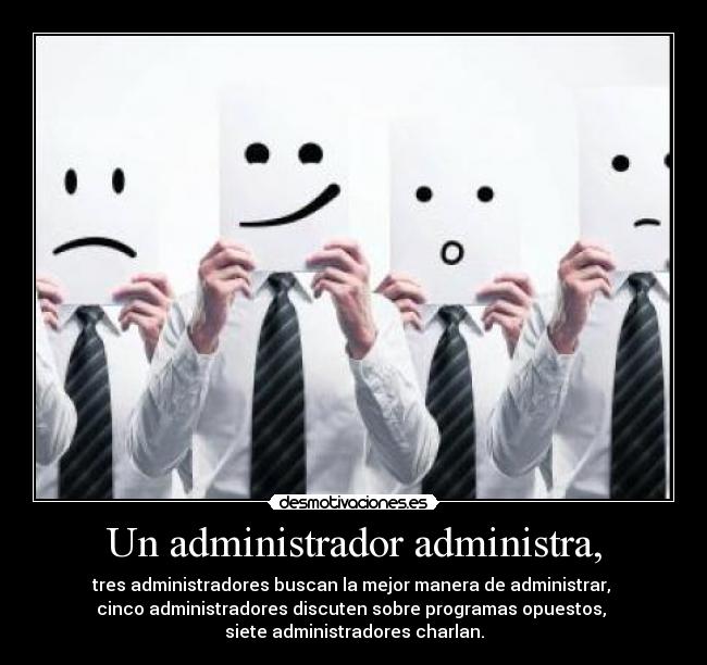 Un administrador administra, - tres administradores buscan la mejor manera de administrar,
cinco administradores discuten sobre programas opuestos,
siete administradores charlan.