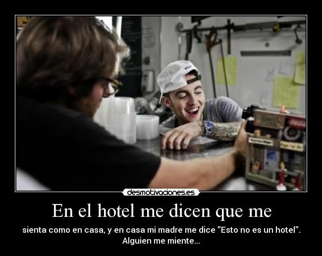 En el hotel me dicen que me - sienta como en casa, y en casa mi madre me dice Esto no es un hotel.
Alguien me miente...