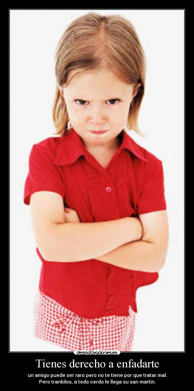 Tienes derecho a enfadarte - un amigo puede ser raro pero no te tiene por que tratar mal.
Pero trankilos, a todo cerdo le llega su san martin.