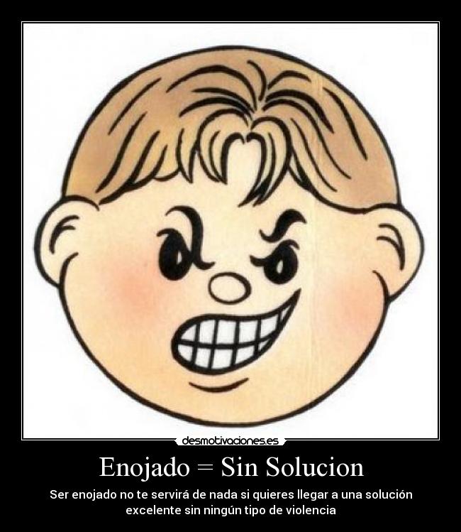 Enojado = Sin Solucion - Ser enojado no te servirá de nada si quieres llegar a una solución
excelente sin ningún tipo de violencia