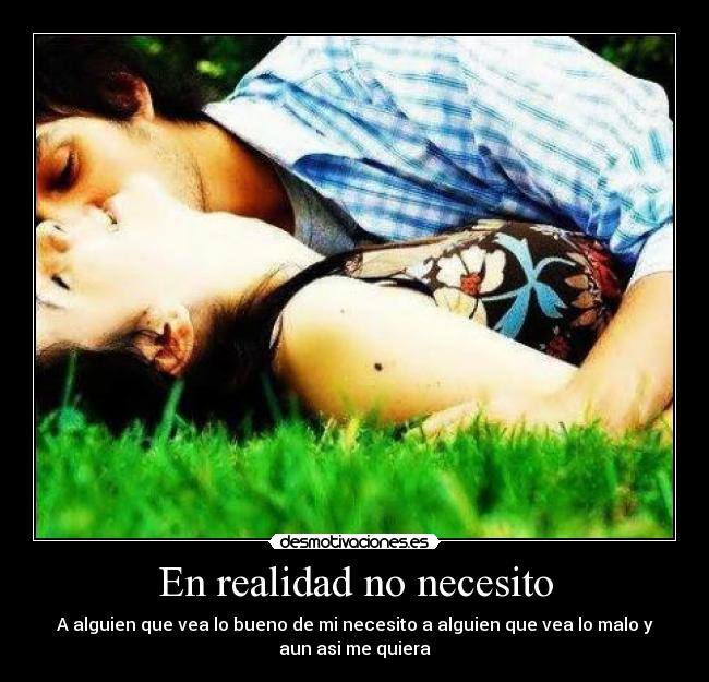 En realidad no necesito - A alguien que vea lo bueno de mi necesito a alguien que vea lo malo y
aun asi me quiera