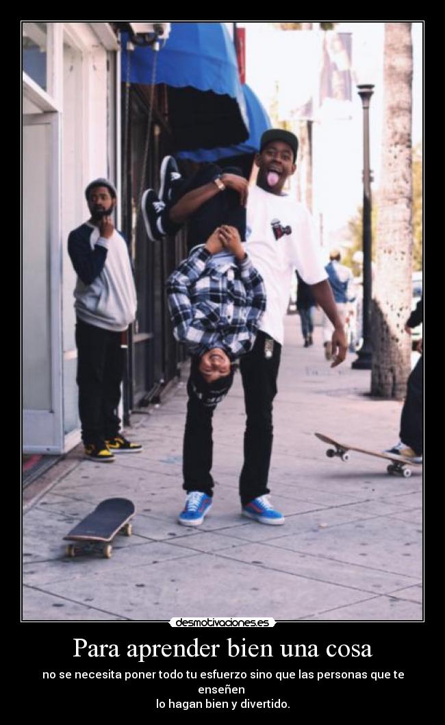 Para aprender bien una cosa - no se necesita poner todo tu esfuerzo sino que las personas que te enseñen 
lo hagan bien y divertido.