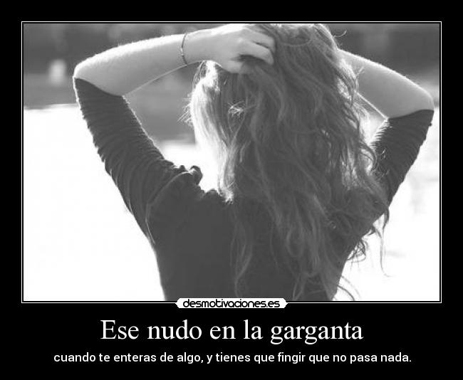 Ese nudo en la garganta - cuando te enteras de algo, y tienes que fingir que no pasa nada.