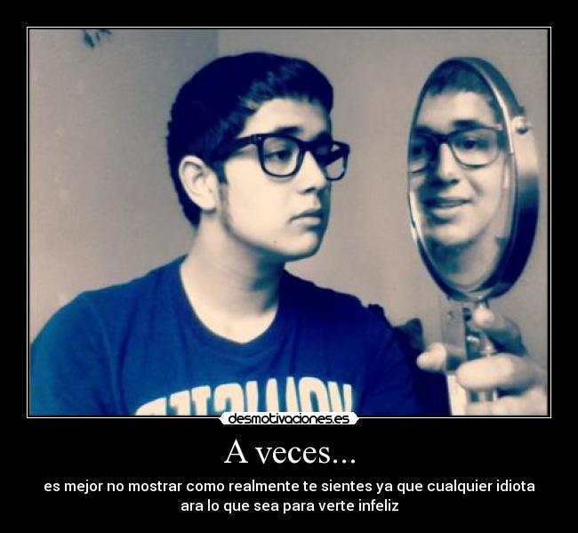 A veces... - es mejor no mostrar como realmente te sientes ya que cualquier idiota
ara lo que sea para verte infeliz