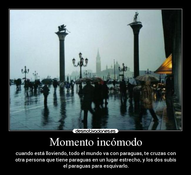 Momento incómodo - cuando está lloviendo, todo el mundo va con paraguas, te cruzas con
otra persona que tiene paraguas en un lugar estrecho, y los dos subís
el paraguas para esquivarlo.