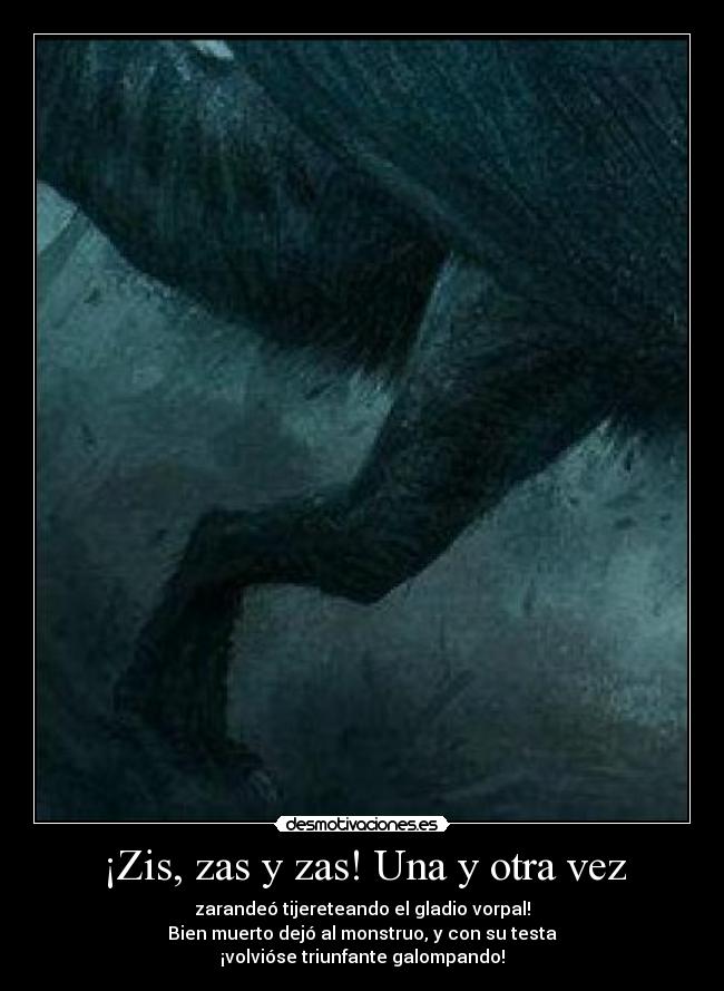 ¡Zis, zas y zas! Una y otra vez - zarandeó tijereteando el gladio vorpal!
Bien muerto dejó al monstruo, y con su testa
¡volvióse triunfante galompando!