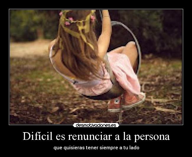 Difícil es renunciar a la persona - que quisieras tener siempre a tu lado