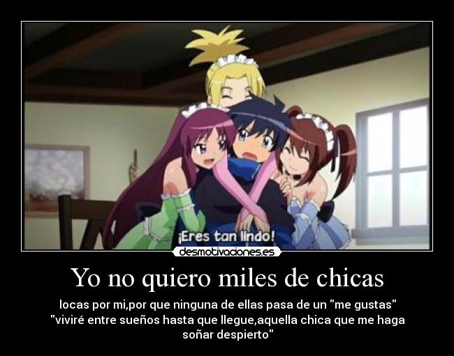 Yo no quiero miles de chicas - locas por mi,por que ninguna de ellas pasa de un me gustas
viviré entre sueños hasta que llegue,aquella chica que me haga soñar despierto