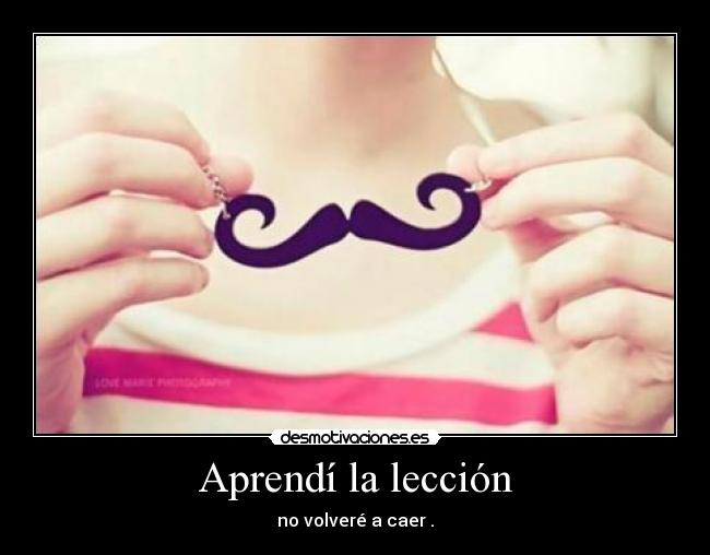 Aprendí la lección - no volveré a caer .