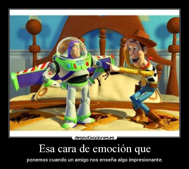 Esa cara de emoción que - ponemos cuando un amigo nos enseña algo impresionante.