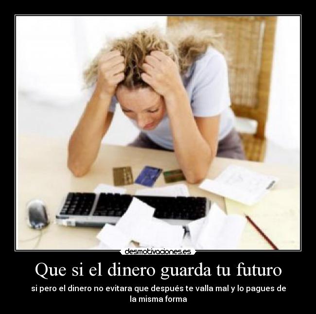 Que si el dinero guarda tu futuro - si pero el dinero no evitara que después te valla mal y lo pagues de la misma forma