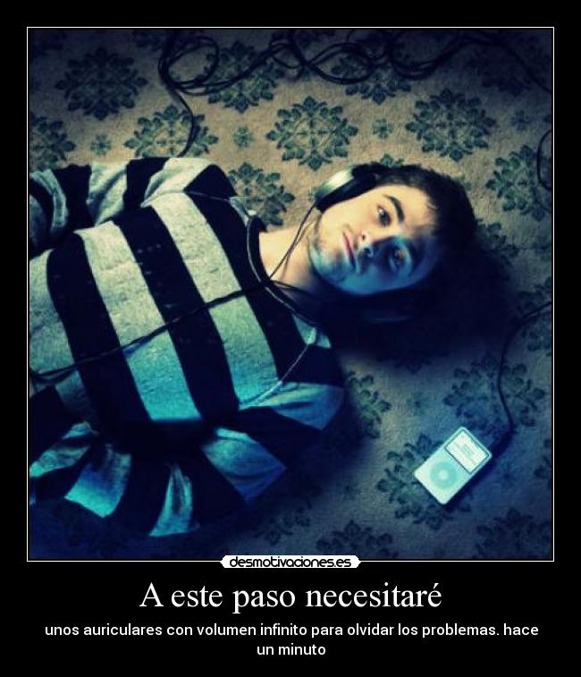 A este paso necesitaré - unos auriculares con volumen infinito para olvidar los problemas. hace un minuto