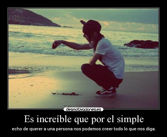 Es increíble que por el simple - echo de querer a una persona nos podemos creer todo lo que nos diga.