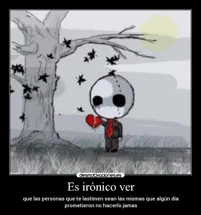 Es irónico ver - que las personas que te lastimen sean las mismas que algún día
prometieron no hacerlo jamas