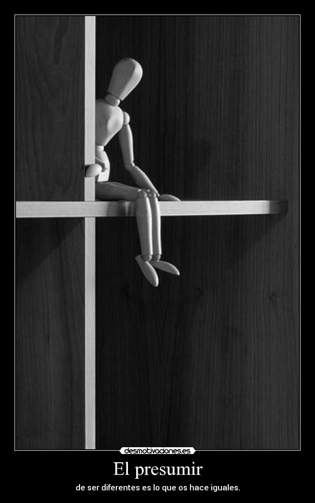 El presumir - de ser diferentes es lo que os hace iguales.