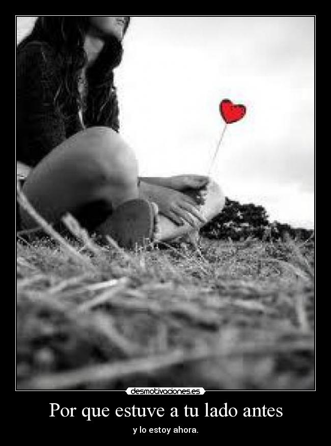 Por que estuve a tu lado antes - y lo estoy ahora.