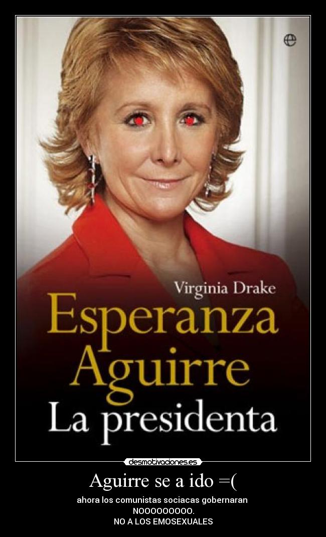 Aguirre se a ido =( - ahora los comunistas sociacas gobernaran 
NOOOOOOOOO.
NO A LOS EMOSEXUALES