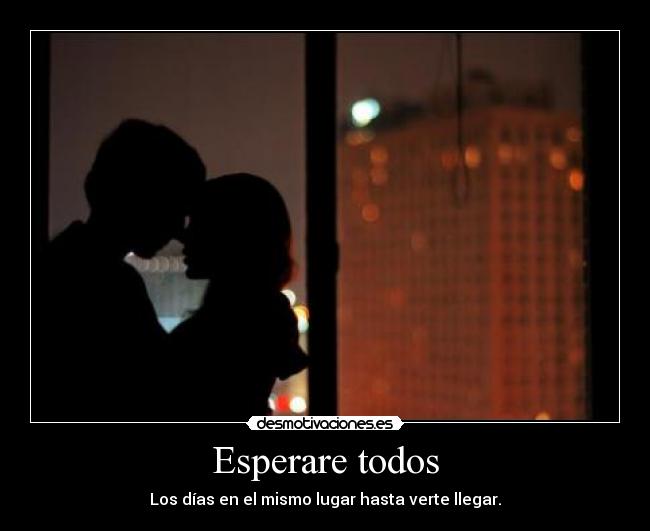 Esperare todos - Los días en el mismo lugar hasta verte llegar.