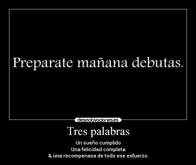 Tres palabras - Un sueño cumplido
Una felicidad completa
& una recompenasa de todo ese esfuerzo.