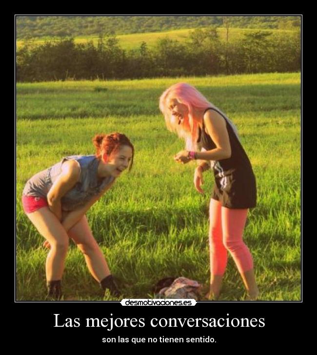 Las mejores conversaciones - son las que no tienen sentido.