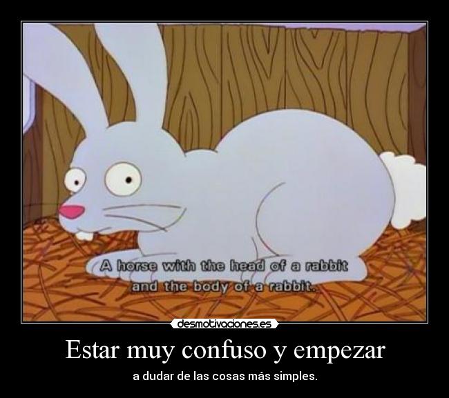 Estar muy confuso y empezar - a dudar de las cosas más simples.