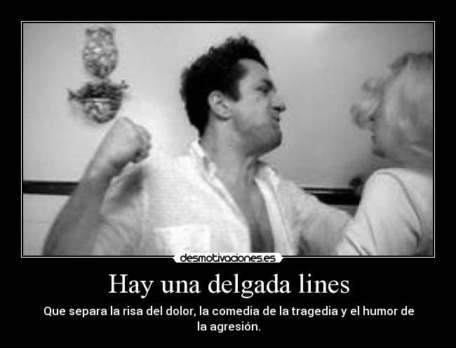 Hay una delgada lines - Que separa la risa del dolor, la comedia de la tragedia y el humor de la agresión.