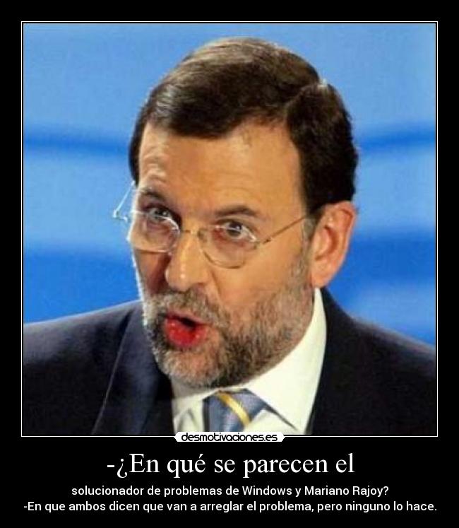 -¿En qué se parecen el - solucionador de problemas de Windows y Mariano Rajoy?
-En que ambos dicen que van a arreglar el problema, pero ninguno lo hace.