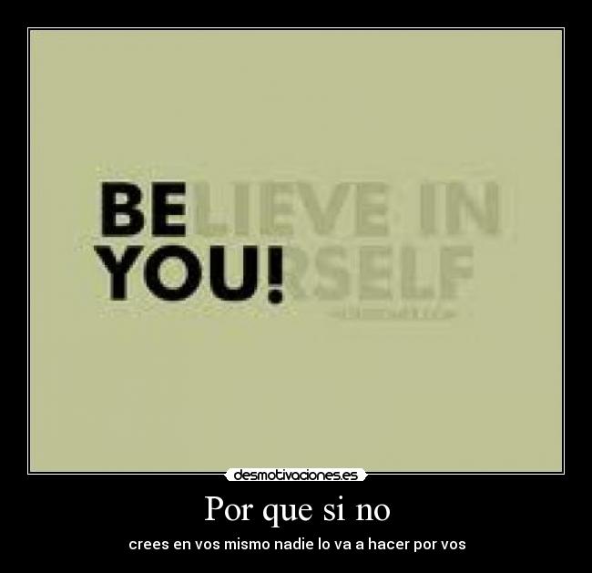 Por que si no - crees en vos mismo nadie lo va a hacer por vos