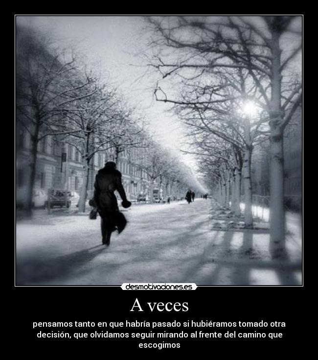 A veces - pensamos tanto en que habría pasado si hubiéramos tomado otra
decisión, que olvidamos seguir mirando al frente del camino que
escogimos