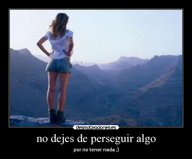 no dejes de perseguir algo - por no tener nada ;)