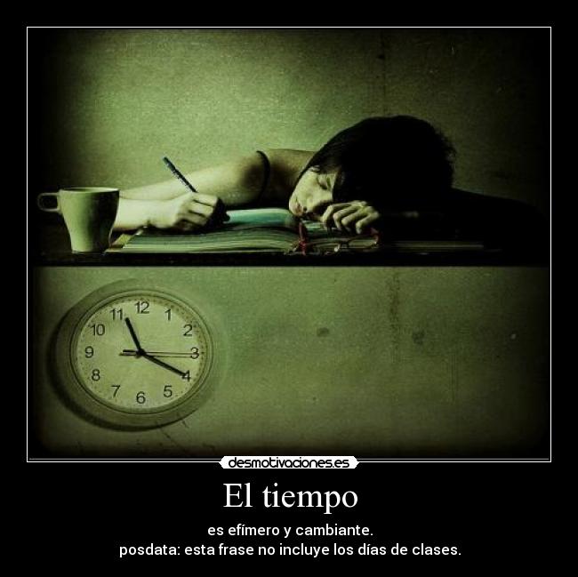 El tiempo - es efímero y cambiante.
posdata: esta frase no incluye los días de clases.