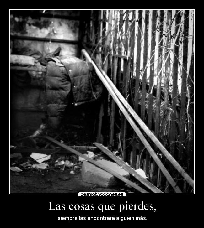 Las cosas que pierdes, - siempre las encontrara alguien más.