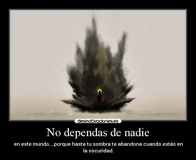 No dependas de nadie - en este mundo....porque hasta tu sombra te abandona cuando estás en la oscuridad.