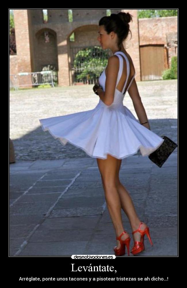 Levántate, - Arréglate, ponte unos tacones y a pisotear tristezas se ah dicho...!