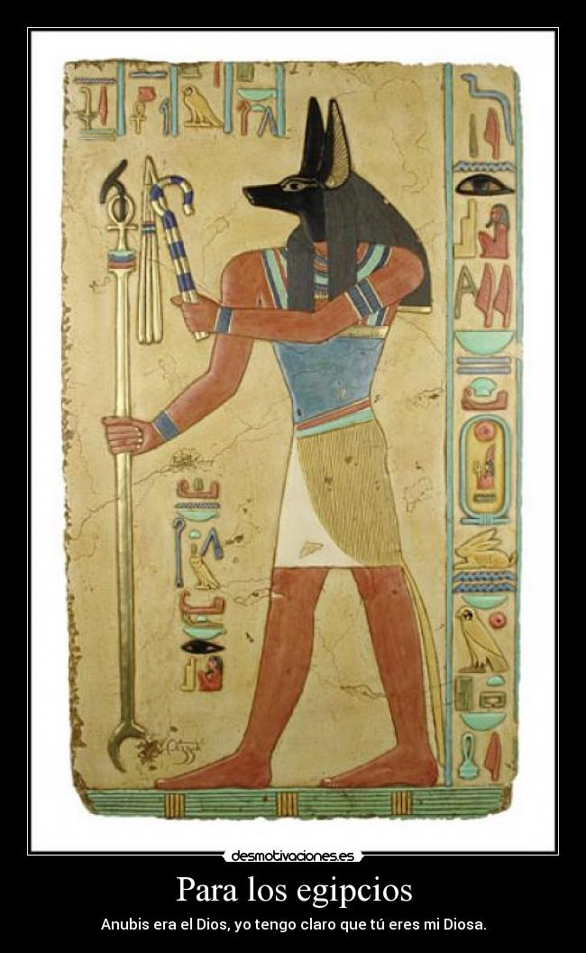 Para los egipcios - Anubis era el Dios, yo tengo claro que tú eres mi Diosa.