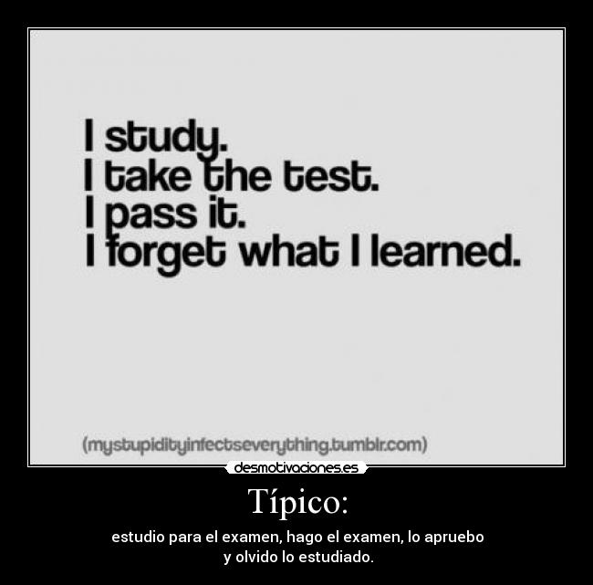 Típico: - estudio para el examen, hago el examen, lo apruebo
 y olvido lo estudiado.